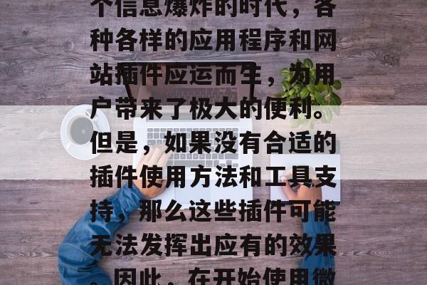 微网站插件是一种将插件应用到小型网站上的技术,它使得开发者可以更方便地扩展网站的功能和性能。在今天这个信息爆炸的时代,各种各样的应用程序和网站插件应运而生,为用户带来了极大的便利。但是,如果没有合适的插件使用方法和工具支持,那么这些插件可能无法发挥出应有的效果。因此,在开始使用微网站插件之前,了解其基本原理和使用技巧是非常重要的。,微网站插件的使用方法及技巧,如何充分发挥其功能 微网站插件是一种将插件应用到小型网站上的技术,它使得开发者可以更方便地扩展网站的功能和性能。在今天这个信息爆炸的时代,各种各样的应用程序和网站插件应运而生,为用户带来了极大的便利。但是,如果没有合适的插件使用方法和工具支持,那么这些插件可能无法发挥出应有的效果。因此,在开始使用微网站插件之前,了解其基本原理和使用技巧是非常重要的。,微网站插件的使用方法及技巧,如何充分发挥其功能