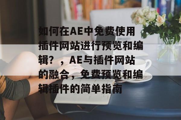 如何在AE中免费使用插件网站进行预览和编辑?,AE与插件网站的融合,免费预览和编辑插件的简单指南 如何在AE中免费使用插件网站进行预览和编辑?,AE与插件网站的融合,免费预览和编辑插件的简单指南