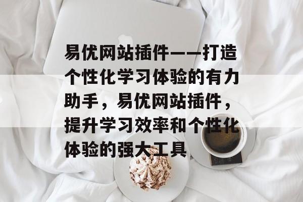 易优网站插件——打造个性化学习体验的有力助手，易优网站插件，提升学习效率和个性化体验的强大工具