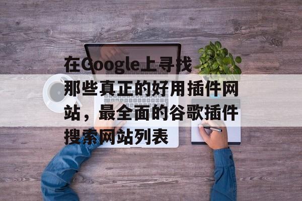 在Google上寻找那些真正的好用插件网站,最全面的谷歌插件搜索网站列表 在Google上寻找那些真正的好用插件网站,最全面的谷歌插件搜索网站列表