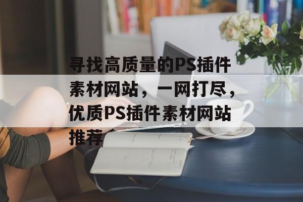 寻找高质量的PS插件素材网站,一网打尽,优质PS插件素材网站推荐 寻找高质量的PS插件素材网站,一网打尽,优质PS插件素材网站推荐