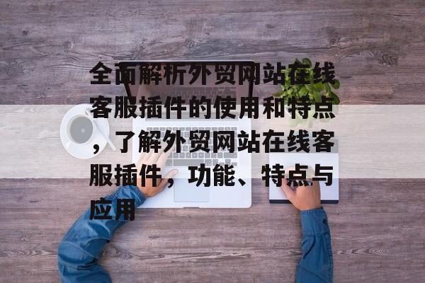 全面解析外贸网站在线客服插件的使用和特点,了解外贸网站在线客服插件,功能、特点与应用 全面解析外贸网站在线客服插件的使用和特点,了解外贸网站在线客服插件,功能、特点与应用