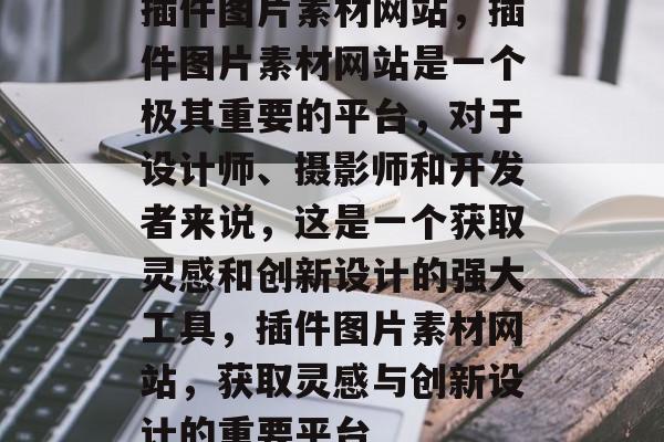 插件图片素材网站,插件图片素材网站是一个极其重要的平台,对于设计师、摄影师和开发者来说,这是一个获取灵感和创新设计的强大工具,插件图片素材网站,获取灵感与创新设计的重要平台 插件图片素材网站,插件图片素材网站是一个极其重要的平台,对于设计师、摄影师和开发者来说,这是一个获取灵感和创新设计的强大工具,插件图片素材网站,获取灵感与创新设计的重要平台
