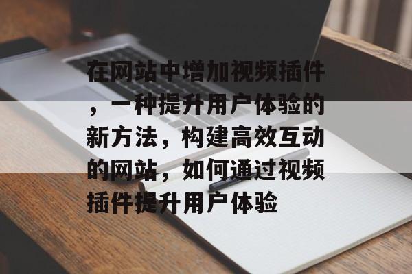 在网站中增加视频插件,一种提升用户体验的新方法,构建高效互动的网站,如何通过视频插件提升用户体验 在网站中增加视频插件,一种提升用户体验的新方法,构建高效互动的网站,如何通过视频插件提升用户体验