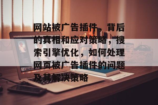 网站被广告插件,背后的真相和应对策略,搜索引擎优化,如何处理网页被广告插件的问题及其解决策略 网站被广告插件,背后的真相和应对策略,搜索引擎优化,如何处理网页被广告插件的问题及其解决策略