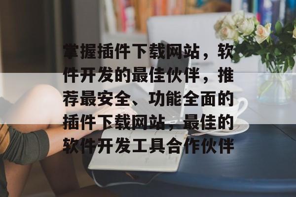 掌握插件下载网站,软件开发的最佳伙伴,推荐最安全、功能全面的插件下载网站,最佳的软件开发工具合作伙伴 掌握插件下载网站,软件开发的最佳伙伴,推荐最安全、功能全面的插件下载网站,最佳的软件开发工具合作伙伴