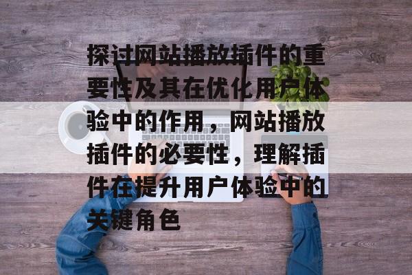 探讨网站播放插件的重要性及其在优化用户体验中的作用,网站播放插件的必要性,理解插件在提升用户体验中的关键角色 探讨网站播放插件的重要性及其在优化用户体验中的作用,网站播放插件的必要性,理解插件在提升用户体验中的关键角色