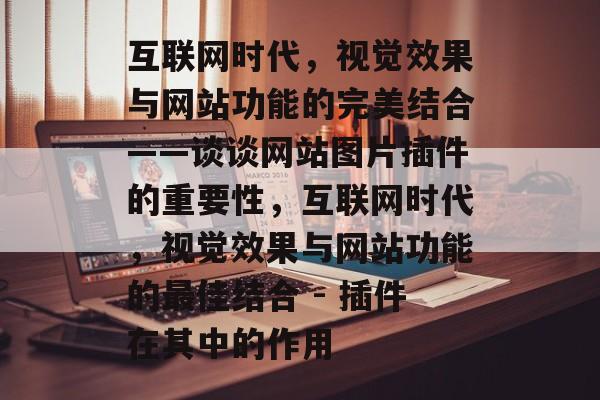 互联网时代，视觉效果与网站功能的完美结合——谈谈网站图片插件的重要性，互联网时代，视觉效果与网站功能的最佳结合 - 插件在其中的作用