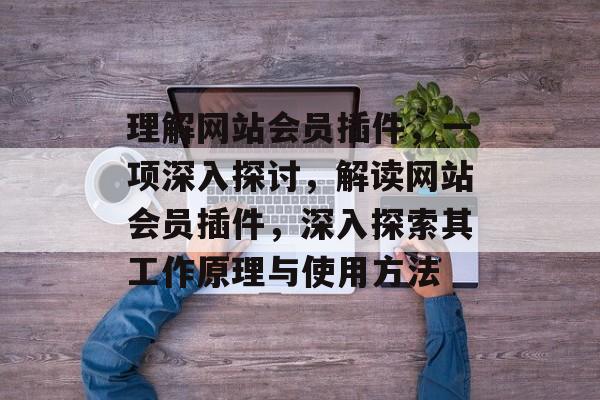 理解网站会员插件,一项深入探讨,解读网站会员插件,深入探索其工作原理与使用方法 理解网站会员插件,一项深入探讨,解读网站会员插件,深入探索其工作原理与使用方法