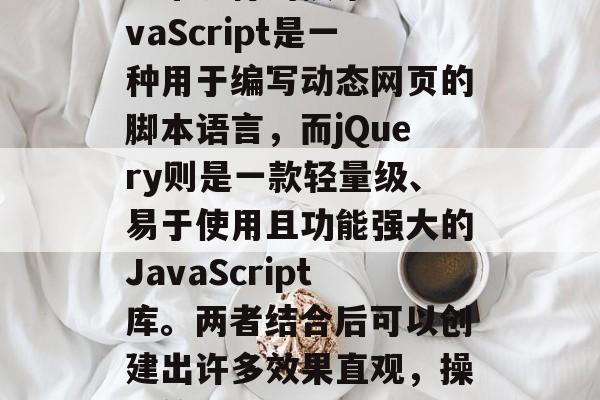 在今天的互联网时代,JavaScript和jQuery是两种非常流行的技术。JavaScript是一种用于编写动态网页的脚本语言,而jQuery则是一款轻量级、易于使用且功能强大的JavaScript库。两者结合后可以创建出许多效果直观,操作简便的插件。,JavaScript与jQuery的结合,打造强大实用的插件 在今天的互联网时代,JavaScript和jQuery是两种非常流行的技术。JavaScript是一种用于编写动态网页的脚本语言,而jQuery则是一款轻量级、易于使用且功能强大的JavaScript库。两者结合后可以创建出许多效果直观,操作简便的插件。,JavaScript与jQuery的结合,打造强大实用的插件