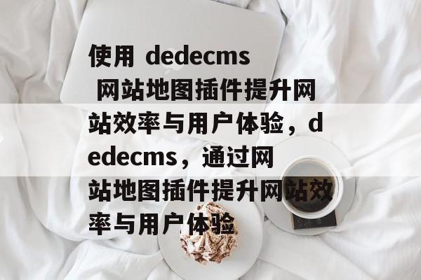 使用 dedecms 网站地图插件提升网站效率与用户体验,dedecms,通过网站地图插件提升网站效率与用户体验 使用 dedecms 网站地图插件提升网站效率与用户体验,dedecms,通过网站地图插件提升网站效率与用户体验