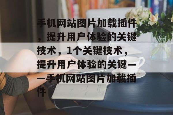手机网站图片加载插件,提升用户体验的关键技术,1个关键技术,提升用户体验的关键——手机网站图片加载插件 手机网站图片加载插件,提升用户体验的关键技术,1个关键技术,提升用户体验的关键——手机网站图片加载插件