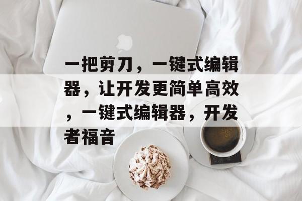 一把剪刀,一键式编辑器,让开发更简单高效,一键式编辑器,开发者福音 一把剪刀,一键式编辑器,让开发更简单高效,一键式编辑器,开发者福音
