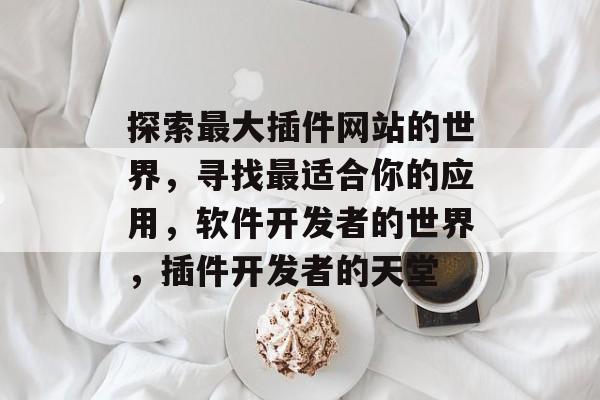 探索最大插件网站的世界,寻找最适合你的应用,软件开发者的世界,插件开发者的天堂 探索最大插件网站的世界,寻找最适合你的应用,软件开发者的世界,插件开发者的天堂