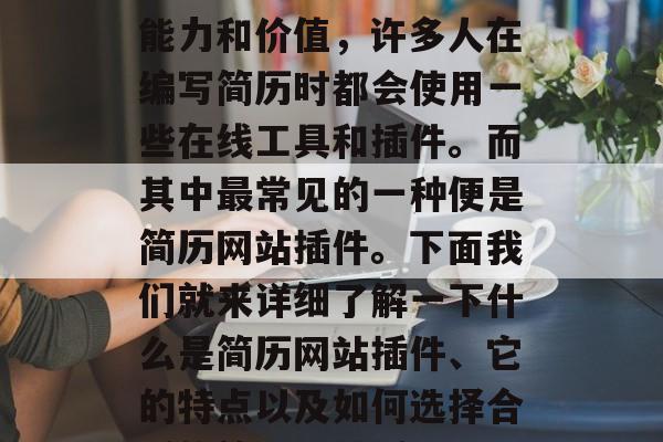在互联网时代,简历是一种重要的求职工具。为了更好地展现自己的能力和价值,许多人在编写简历时都会使用一些在线工具和插件。而其中最常见的一种便是简历网站插件。下面我们就来详细了解一下什么是简历网站插件、它的特点以及如何选择合适的简历网站插件。,选择最佳简历网站插件,介绍、特点与技巧 在互联网时代,简历是一种重要的求职工具。为了更好地展现自己的能力和价值,许多人在编写简历时都会使用一些在线工具和插件。而其中最常见的一种便是简历网站插件。下面我们就来详细了解一下什么是简历网站插件、它的特点以及如何选择合适的简历网站插件。,选择最佳简历网站插件,介绍、特点与技巧