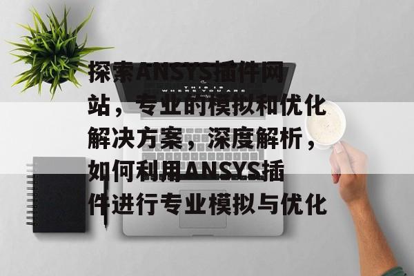 探索ANSYS插件网站,专业的模拟和优化解决方案,深度解析,如何利用ANSYS插件进行专业模拟与优化 探索ANSYS插件网站,专业的模拟和优化解决方案,深度解析,如何利用ANSYS插件进行专业模拟与优化