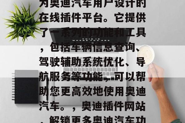 奥迪插件网站是一款专为奥迪汽车用户设计的在线插件平台。它提供了一系列的功能和工具,包括车辆信息查询、驾驶辅助系统优化、导航服务等功能,可以帮助您更高效地使用奥迪汽车。,奥迪插件网站,解锁更多奥迪汽车功能与工具 奥迪插件网站是一款专为奥迪汽车用户设计的在线插件平台。它提供了一系列的功能和工具,包括车辆信息查询、驾驶辅助系统优化、导航服务等功能,可以帮助您更高效地使用奥迪汽车。,奥迪插件网站,解锁更多奥迪汽车功能与工具