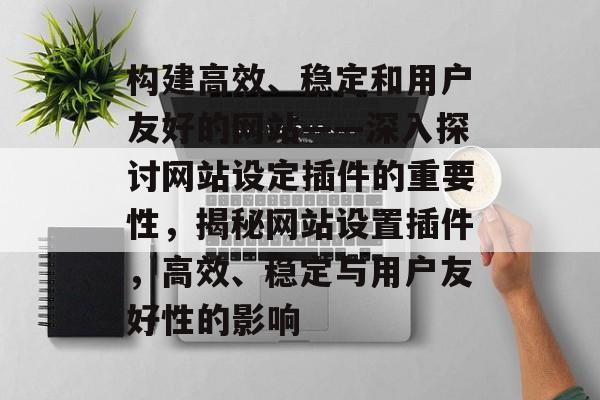 构建高效、稳定和用户友好的网站——深入探讨网站设定插件的重要性,揭秘网站设置插件,高效、稳定与用户友好性的影响 构建高效、稳定和用户友好的网站——深入探讨网站设定插件的重要性,揭秘网站设置插件,高效、稳定与用户友好性的影响
