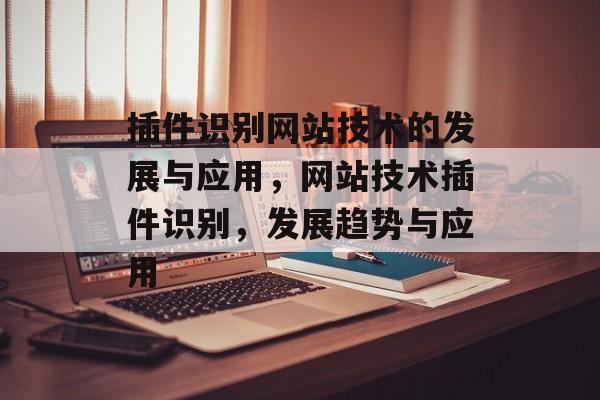 插件识别网站技术的发展与应用,网站技术插件识别,发展趋势与应用 插件识别网站技术的发展与应用,网站技术插件识别,发展趋势与应用