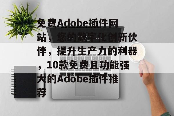 免费Adobe插件网站,您的数字化创新伙伴,提升生产力的利器,10款免费且功能强大的Adobe插件推荐 免费Adobe插件网站,您的数字化创新伙伴,提升生产力的利器,10款免费且功能强大的Adobe插件推荐