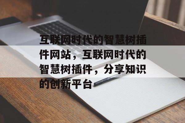 互联网时代的智慧树插件网站,互联网时代的智慧树插件,分享知识的创新平台 互联网时代的智慧树插件网站,互联网时代的智慧树插件,分享知识的创新平台