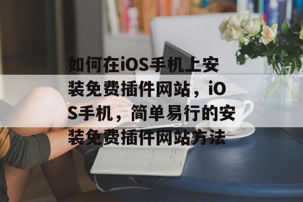 如何在iOS手机上安装免费插件网站,iOS手机,简单易行的安装免费插件网站方法 如何在iOS手机上安装免费插件网站,iOS手机,简单易行的安装免费插件网站方法