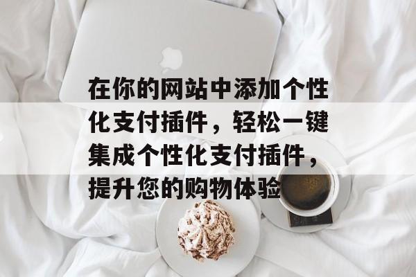 在你的网站中添加个性化支付插件,轻松一键集成个性化支付插件,提升您的购物体验 在你的网站中添加个性化支付插件,轻松一键集成个性化支付插件,提升您的购物体验