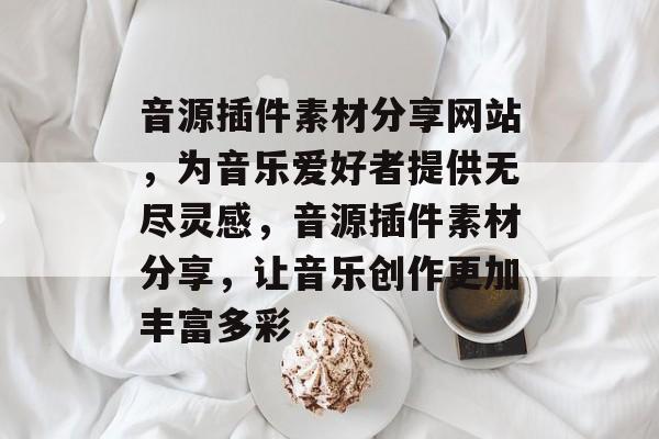 音源插件素材分享网站,为音乐爱好者提供无尽灵感,音源插件素材分享,让音乐创作更加丰富多彩 音源插件素材分享网站,为音乐爱好者提供无尽灵感,音源插件素材分享,让音乐创作更加丰富多彩