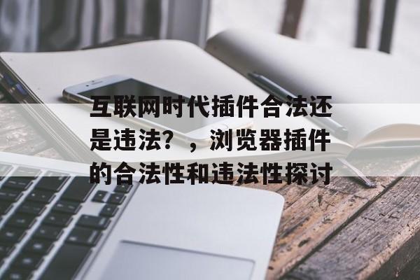 互联网时代插件合法还是违法？，浏览器插件的合法性和违法性探讨