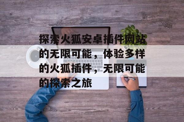 探索火狐安卓插件网站的无限可能,体验多样的火狐插件,无限可能的探索之旅 探索火狐安卓插件网站的无限可能,体验多样的火狐插件,无限可能的探索之旅