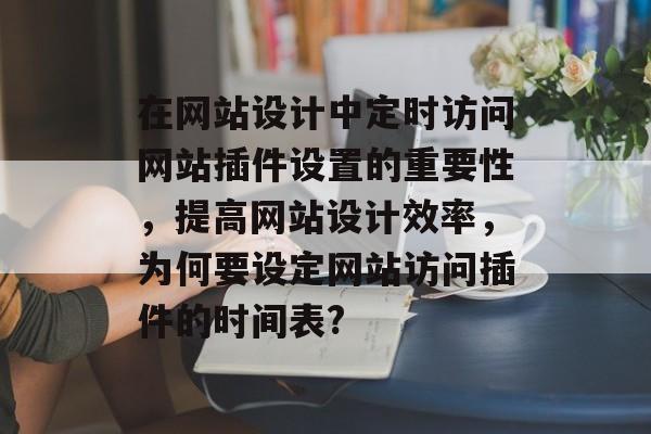 在网站设计中定时访问网站插件设置的重要性,提高网站设计效率,为何要设定网站访问插件的时间表? 在网站设计中定时访问网站插件设置的重要性,提高网站设计效率,为何要设定网站访问插件的时间表?