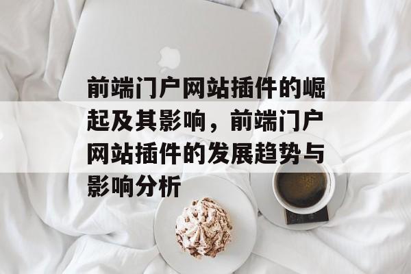 前端门户网站插件的崛起及其影响,前端门户网站插件的发展趋势与影响分析 前端门户网站插件的崛起及其影响,前端门户网站插件的发展趋势与影响分析