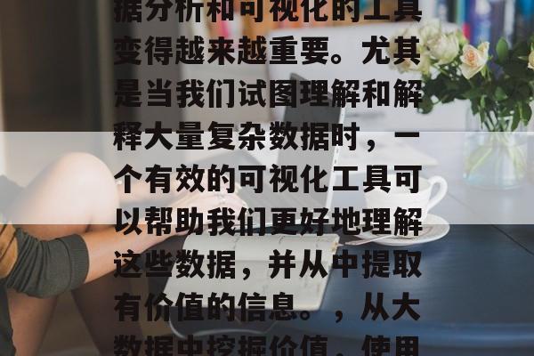 在当今的信息时代,数据分析和可视化的工具变得越来越重要。尤其是当我们试图理解和解释大量复杂数据时,一个有效的可视化工具可以帮助我们更好地理解这些数据,并从中提取有价值的信息。,从大数据中挖掘价值,使用可视化工具的必要性 在当今的信息时代,数据分析和可视化的工具变得越来越重要。尤其是当我们试图理解和解释大量复杂数据时,一个有效的可视化工具可以帮助我们更好地理解这些数据,并从中提取有价值的信息。,从大数据中挖掘价值,使用可视化工具的必要性