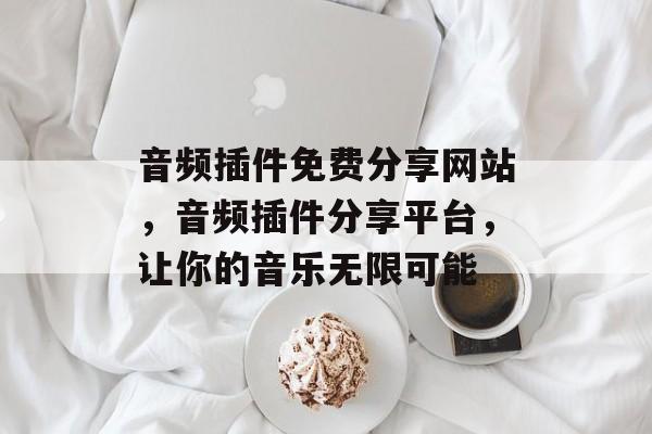音频插件免费分享网站,音频插件分享平台,让你的音乐无限可能 音频插件免费分享网站,音频插件分享平台,让你的音乐无限可能
