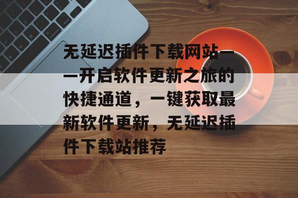 无延迟插件下载网站——开启软件更新之旅的快捷通道,一键获取最新软件更新,无延迟插件下载站推荐 无延迟插件下载网站——开启软件更新之旅的快捷通道,一键获取最新软件更新,无延迟插件下载站推荐