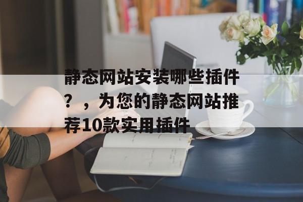 静态网站安装哪些插件?,为您的静态网站推荐10款实用插件 静态网站安装哪些插件?,为您的静态网站推荐10款实用插件