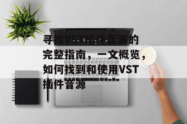 寻找VST插件音源的完整指南,一文概览,如何找到和使用VST插件音源 寻找VST插件音源的完整指南,一文概览,如何找到和使用VST插件音源