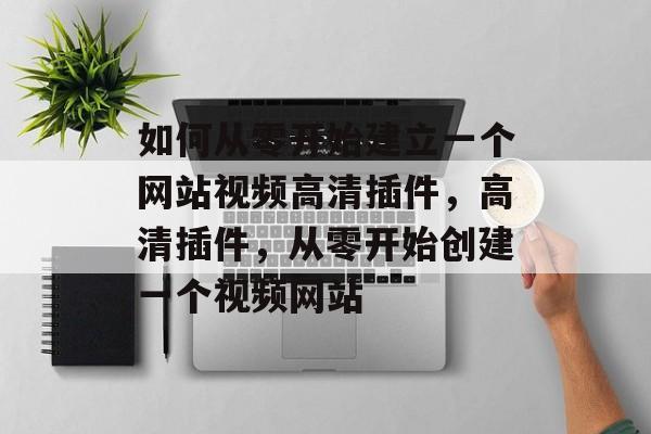 如何从零开始建立一个网站视频高清插件,高清插件,从零开始创建一个视频网站 如何从零开始建立一个网站视频高清插件,高清插件,从零开始创建一个视频网站