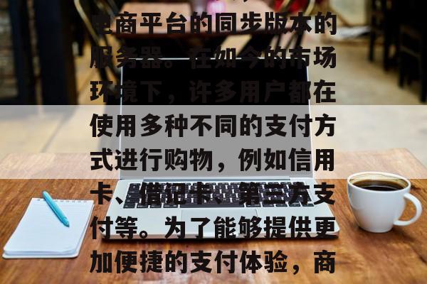 随着互联网技术的发展和普及,越来越多的企业开始利用网络平台进行销售和推广。在这个过程中,一个重要的组成部分就是电子商城。在这个过程中,有一个工具尤为重要,那就是电商平台的同步版本的服务器。在如今的市场环境下,许多用户都在使用多种不同的支付方式进行购物,例如信用卡、借记卡、第三方支付等。为了能够提供更加便捷的支付体验,商家们需要选择一个与自己的服务器同步的插件。那么,如何选择适合自己的兼容插件呢?本文将为你解答。,关于电商平台服务器同步插件的选择,如何根据自身需求做出最佳决策 随着互联网技术的发展和普及,越来越多的企业开始利用网络平台进行销售和推广。在这个过程中,一个重要的组成部分就是电子商城。在这个过程中,有一个工具尤为重要,那就是电商平台的同步版本的服务器。在如今的市场环境下,许多用户都在使用多种不同的支付方式进行购物,例如信用卡、借记卡、第三方支付等。为了能够提供更加便捷的支付体验,商家们需要选择一个与自己的服务器同步的插件。那么,如何选择适合自己的兼容插件呢?本文将为你解答。,关于电商平台服务器同步插件的选择,如何根据自身需求做出最佳决策