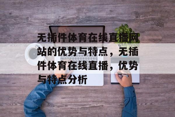 无插件体育在线直播网站的优势与特点,无插件体育在线直播,优势与特点分析 无插件体育在线直播网站的优势与特点,无插件体育在线直播,优势与特点分析