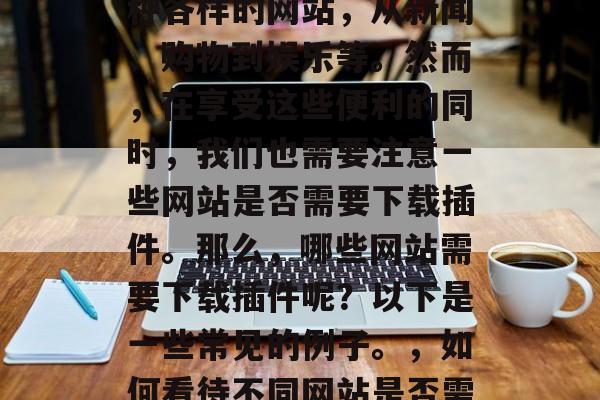 在今天的互联网时代,我们每天都会接触到各种各样的网站,从新闻、购物到娱乐等。然而,在享受这些便利的同时,我们也需要注意一些网站是否需要下载插件。那么,哪些网站需要下载插件呢?以下是一些常见的例子。,如何看待不同网站是否需要下载插件,你需要知道的几个常见网站 在今天的互联网时代,我们每天都会接触到各种各样的网站,从新闻、购物到娱乐等。然而,在享受这些便利的同时,我们也需要注意一些网站是否需要下载插件。那么,哪些网站需要下载插件呢?以下是一些常见的例子。,如何看待不同网站是否需要下载插件,你需要知道的几个常见网站