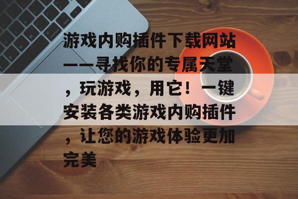游戏内购插件下载网站——寻找你的专属天堂，玩游戏，用它！一键安装各类游戏内购插件，让您的游戏体验更加完美