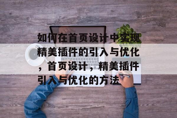 如何在首页设计中实现精美插件的引入与优化,首页设计,精美插件引入与优化的方法 如何在首页设计中实现精美插件的引入与优化,首页设计,精美插件引入与优化的方法