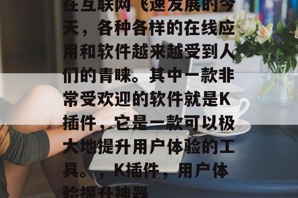在互联网飞速发展的今天,各种各样的在线应用和软件越来越受到人们的青睐。其中一款非常受欢迎的软件就是K插件,它是一款可以极大地提升用户体验的工具。,K插件,用户体验提升神器 在互联网飞速发展的今天,各种各样的在线应用和软件越来越受到人们的青睐。其中一款非常受欢迎的软件就是K插件,它是一款可以极大地提升用户体验的工具。,K插件,用户体验提升神器