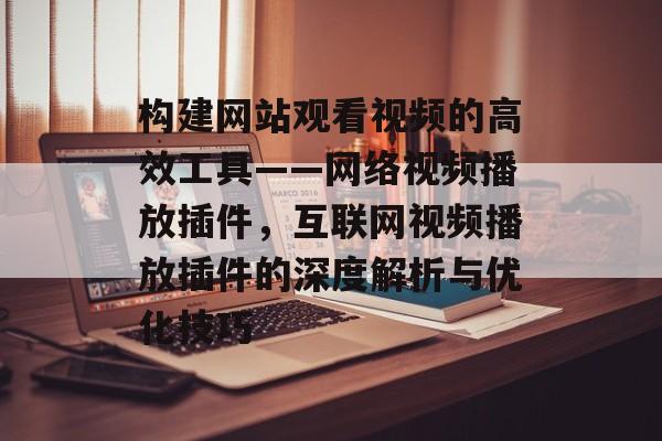 构建网站观看视频的高效工具——网络视频播放插件,互联网视频播放插件的深度解析与优化技巧 构建网站观看视频的高效工具——网络视频播放插件,互联网视频播放插件的深度解析与优化技巧