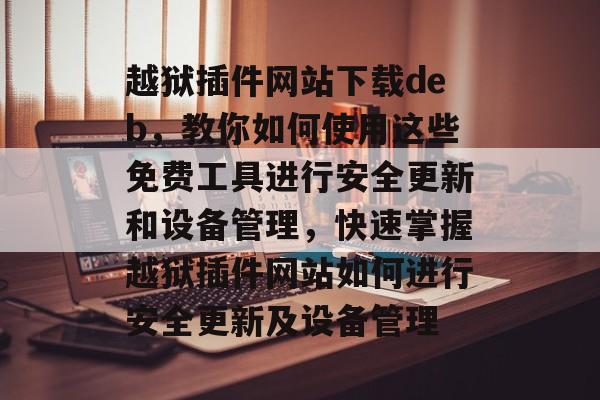 越狱插件网站下载deb,教你如何使用这些免费工具进行安全更新和设备管理,快速掌握越狱插件网站如何进行安全更新及设备管理 越狱插件网站下载deb,教你如何使用这些免费工具进行安全更新和设备管理,快速掌握越狱插件网站如何进行安全更新及设备管理