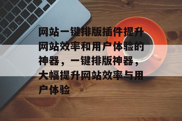 网站一键排版插件提升网站效率和用户体验的神器,一键排版神器,大幅提升网站效率与用户体验 网站一键排版插件提升网站效率和用户体验的神器,一键排版神器,大幅提升网站效率与用户体验