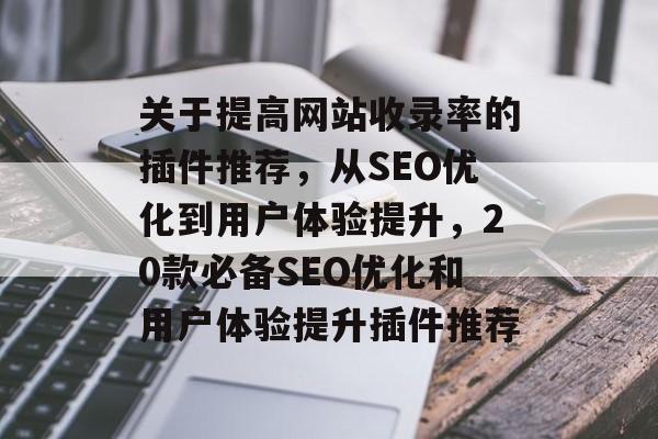 关于提高网站收录率的插件推荐,从SEO优化到用户体验提升,20款必备SEO优化和用户体验提升插件推荐 关于提高网站收录率的插件推荐,从SEO优化到用户体验提升,20款必备SEO优化和用户体验提升插件推荐