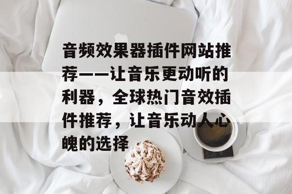 音频效果器插件网站推荐——让音乐更动听的利器,全球热门音效插件推荐,让音乐动人心魄的选择 音频效果器插件网站推荐——让音乐更动听的利器,全球热门音效插件推荐,让音乐动人心魄的选择