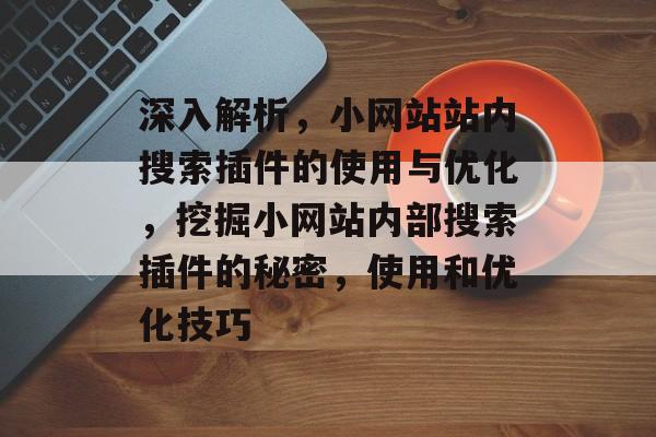 深入解析,小网站站内搜索插件的使用与优化,挖掘小网站内部搜索插件的秘密,使用和优化技巧 深入解析,小网站站内搜索插件的使用与优化,挖掘小网站内部搜索插件的秘密,使用和优化技巧